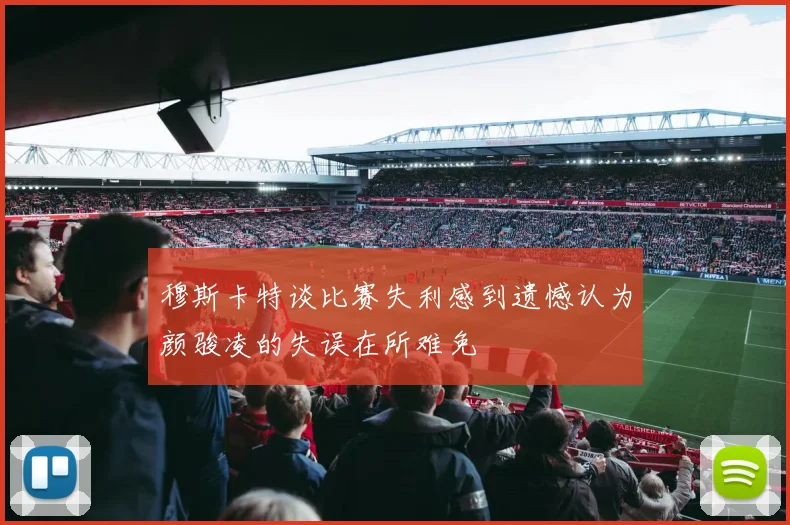 穆斯卡特谈比赛失利感到遗憾认为颜骏凌的失误在所难免