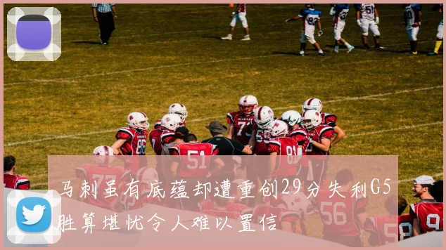 马刺虽有底蕴却遭重创29分失利G5胜算堪忧令人难以置信