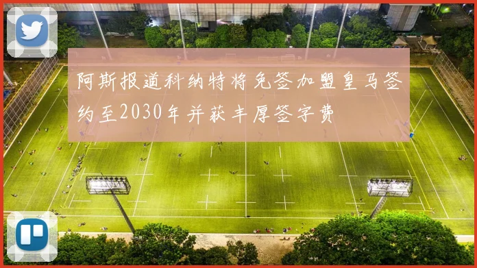 阿斯报道科纳特将免签加盟皇马签约至2030年并获丰厚签字费