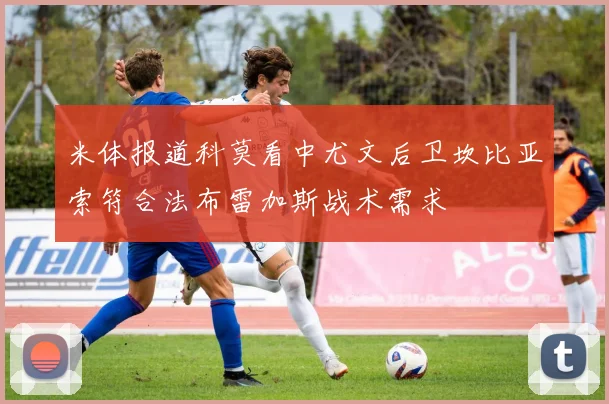 米体报道科莫看中尤文后卫坎比亚索符合法布雷加斯战术需求