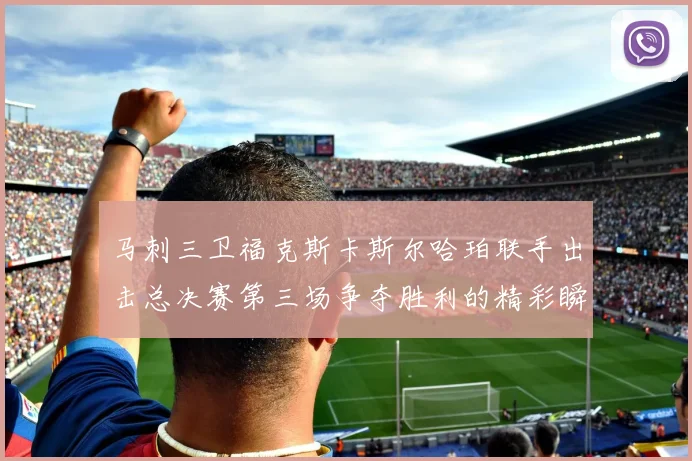 马刺三卫福克斯卡斯尔哈珀联手出击总决赛第三场争夺胜利的精彩瞬间
