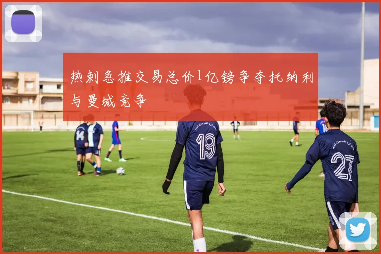 热刺急推交易总价1亿镑争夺托纳利与曼城竞争