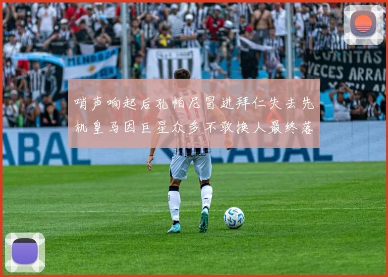 哨声响起后孔帕尼冒进拜仁失去先机皇马因巨星众多不敢换人最终落败