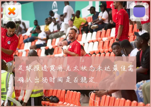 足球报透露蒋光太状态未达最佳需确认出场时间是否稳定