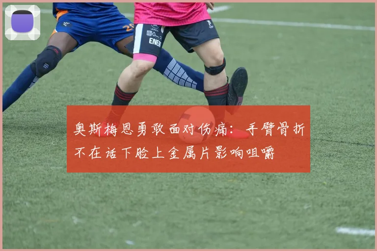 奥斯梅恩勇敢面对伤痛：手臂骨折不在话下脸上金属片影响咀嚼