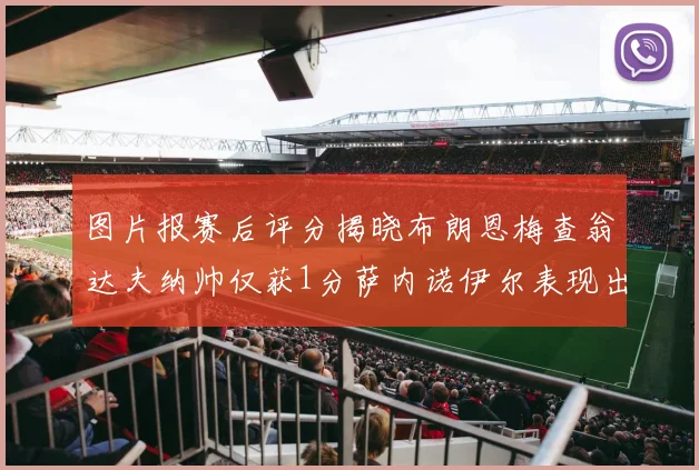 图片报赛后评分揭晓布朗恩梅查翁达夫纳帅仅获1分萨内诺伊尔表现出色获3分
