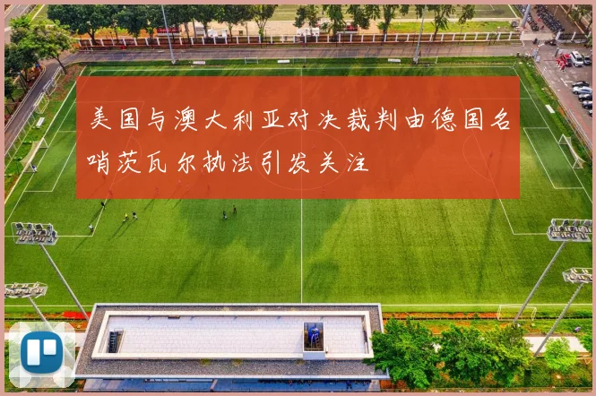 美国与澳大利亚对决裁判由德国名哨茨瓦尔执法引发关注