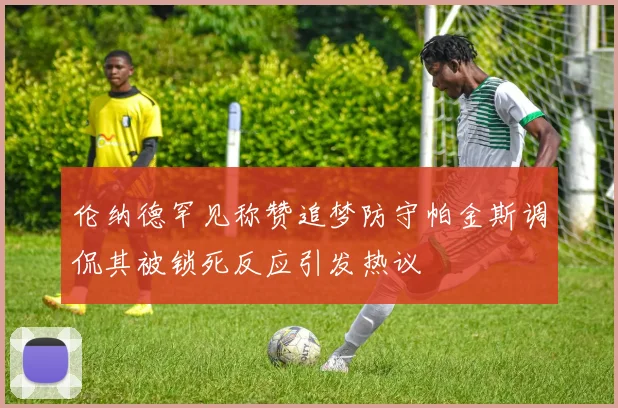 伦纳德罕见称赞追梦防守帕金斯调侃其被锁死反应引发热议