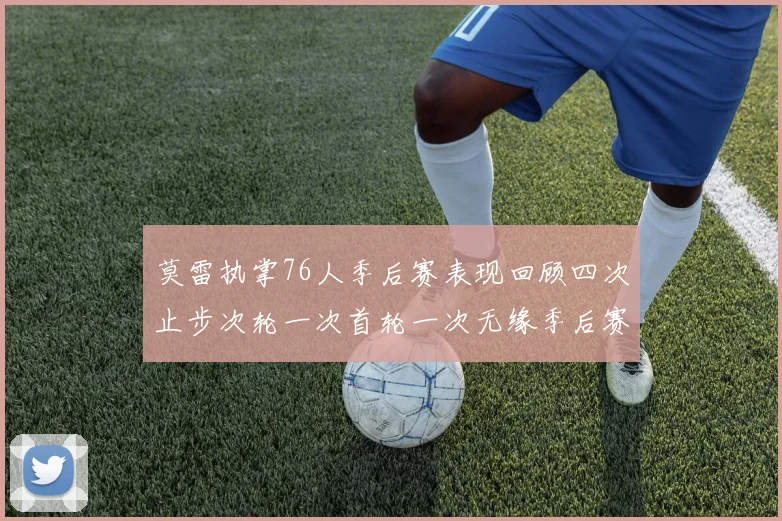 莫雷执掌76人季后赛表现回顾四次止步次轮一次首轮一次无缘季后赛