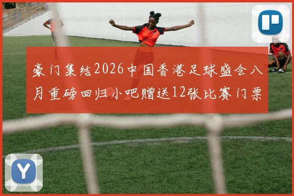 豪门集结2026中国香港足球盛会八月重磅回归小吧赠送12张比赛门票等你来拿