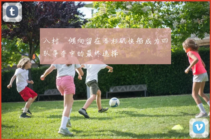 八村塁倾向留在洛杉矶快船成为四队争夺中的最终选择