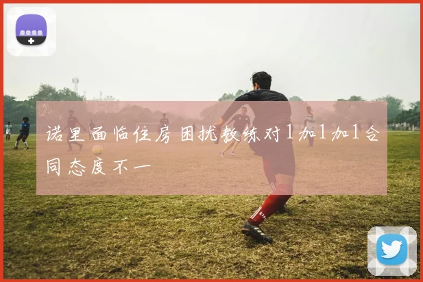 诺里面临住房困扰教练对1加1加1合同态度不一