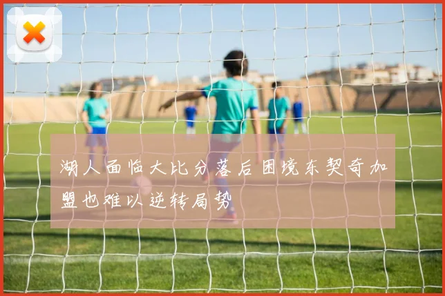 湖人面临大比分落后困境东契奇加盟也难以逆转局势