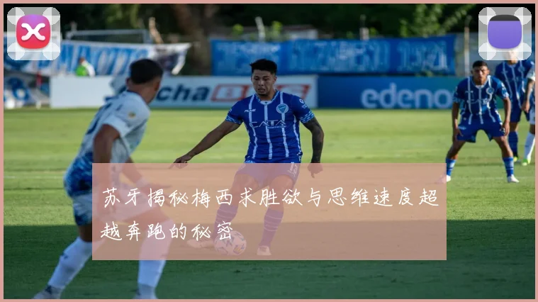 苏牙揭秘梅西求胜欲与思维速度超越奔跑的秘密
