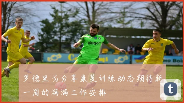 罗德里戈分享康复训练动态期待新一周的满满工作安排