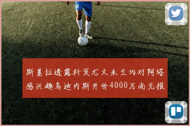 斯基拉透露科莫尤文米兰均对阿塔感兴趣乌迪内斯开价4000万尚无报价