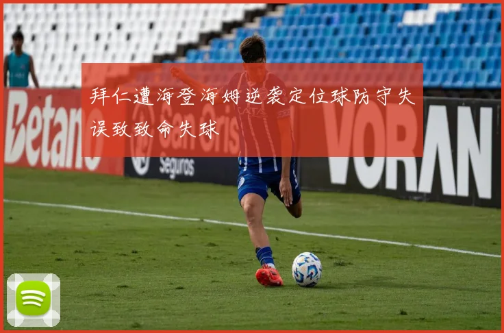 拜仁遭海登海姆逆袭定位球防守失误致致命失球