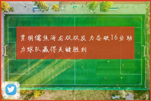 贾明儒焦海龙双双发力各砍16分助力球队赢得关键胜利