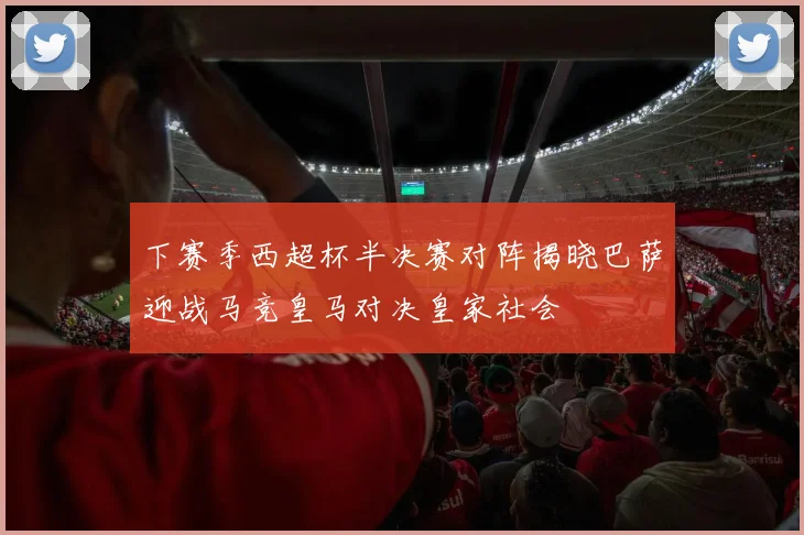 下赛季西超杯半决赛对阵揭晓巴萨迎战马竞皇马对决皇家社会
