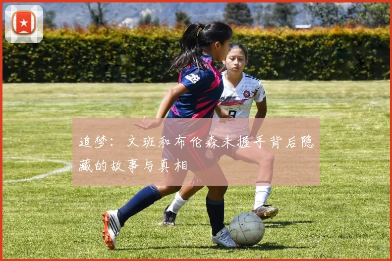 追梦：文班和布伦森未握手背后隐藏的故事与真相