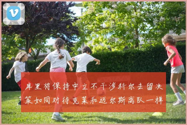 库里将保持中立不干涉科尔去留决策如同对待克莱和迈尔斯离队一样