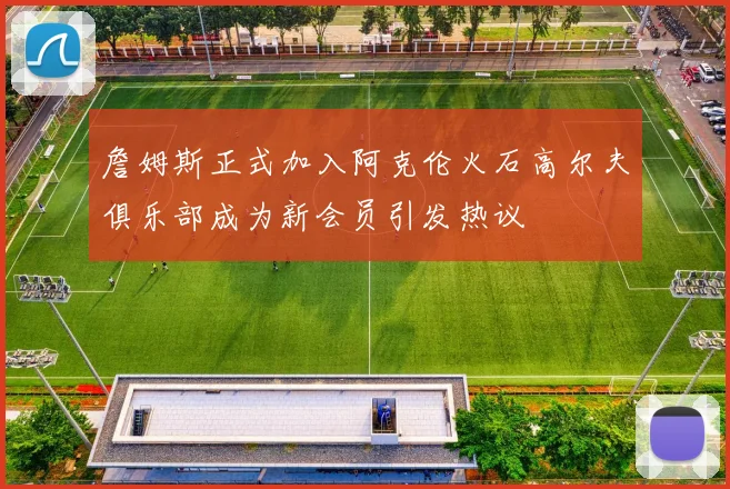 詹姆斯正式加入阿克伦火石高尔夫俱乐部成为新会员引发热议